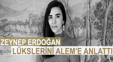 ZEYNEP ERDOĞAN LÜKSLERİNİ ALEM’E ANLATTI