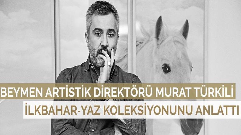 BEYMEN ARTİSTİK DİREKTÖRÜ MURAT TÜRKİLİ İLKBAHAR‐YAZ KOLEKSİYONUNU ANLATTI